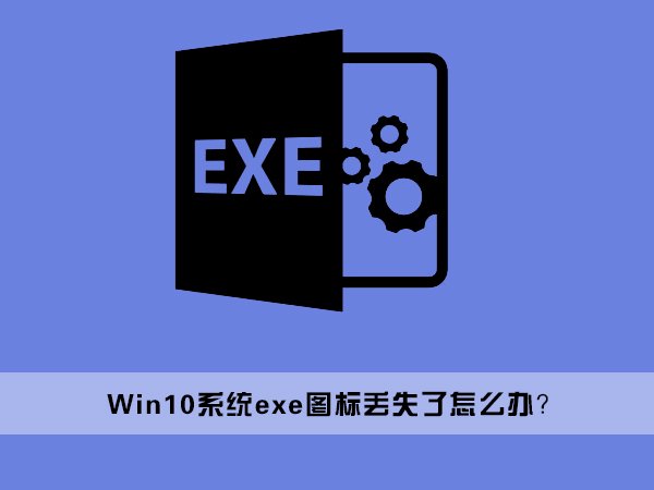 Win10桌面上的exe文件图标丢失了怎么办 三联